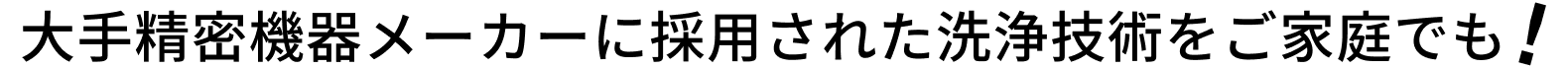 大手精密機器メーカーに採用された洗浄技術をご家庭でも!