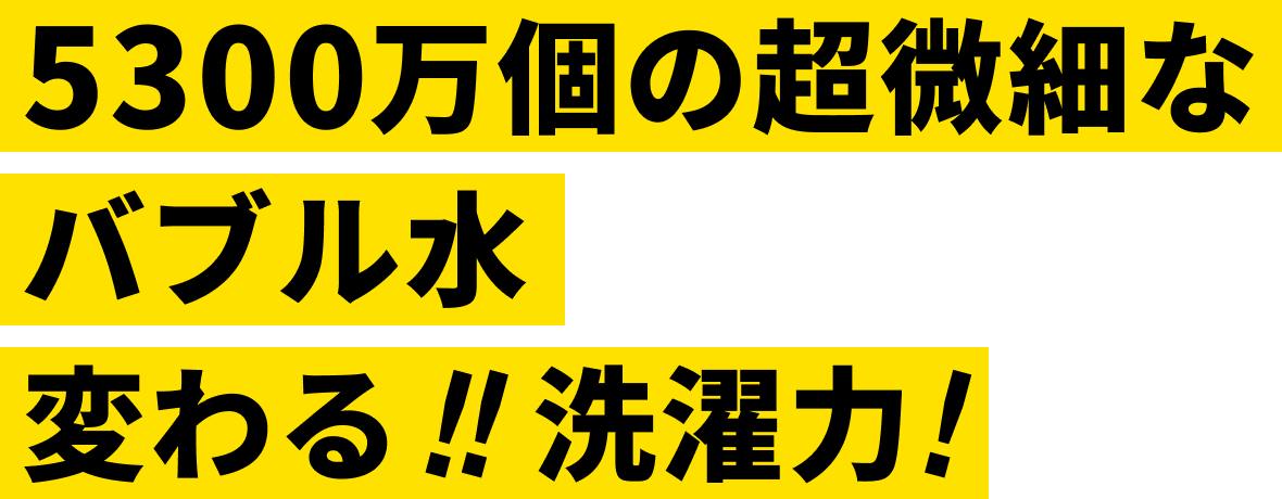 5300万個の超微細なバブル水 変わる!!洗濯力!